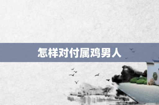 怎样对付属鸡男人