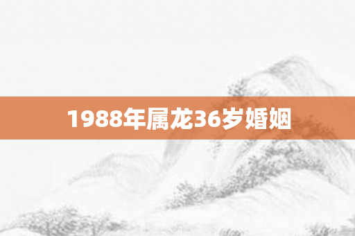 1988年属龙36岁婚姻