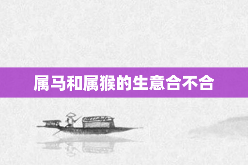 属马和属猴的生意合不合