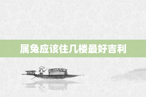 属兔应该住几楼更好吉利