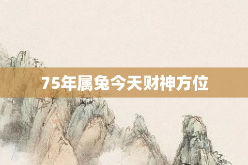 75年属兔今天财神方位