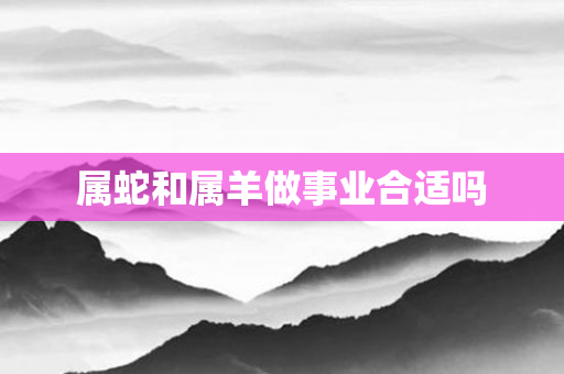属蛇和属羊做事业合适吗