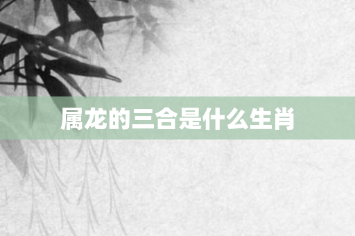 属龙的三合是什么生肖