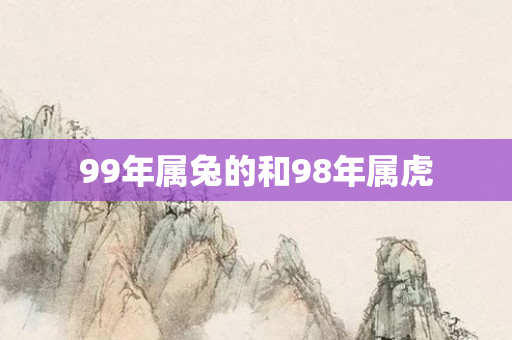99年属兔的和98年属虎