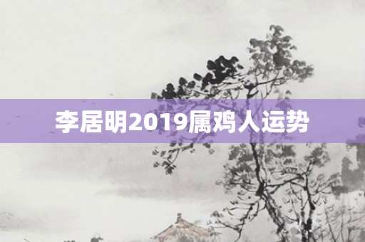 李居明2019属鸡人运势