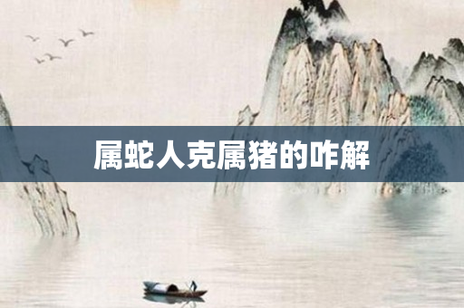 属蛇人克属猪的咋解