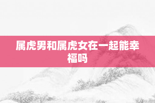 属虎男和属虎女在一起能幸福吗