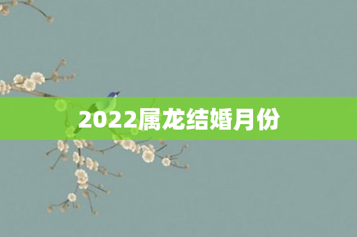 2022属龙结婚月份