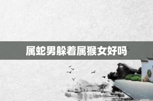 属蛇男躲着属猴女好吗