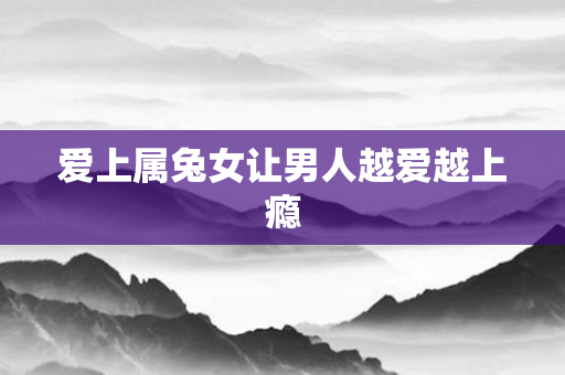 爱上属兔女让男人越爱越上瘾