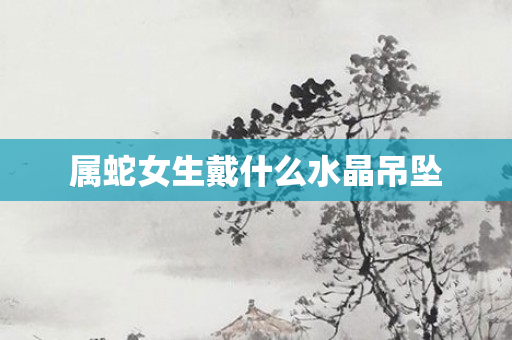 属蛇女生戴什么水晶吊坠