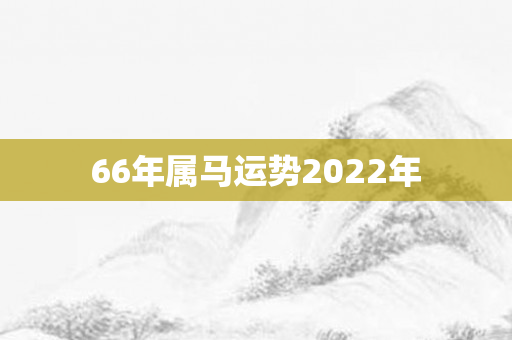 66年属马运势2022年