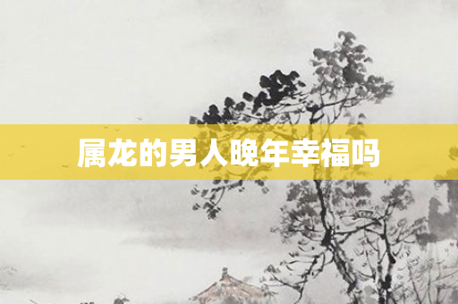 属龙的男人晚年幸福吗