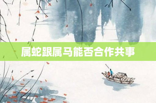 属蛇跟属马能否合作共事