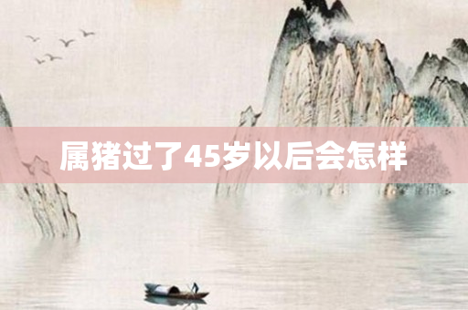 属猪过了45岁以后会怎样