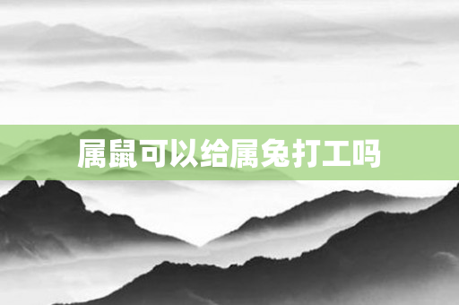 属鼠可以给属兔打工吗
