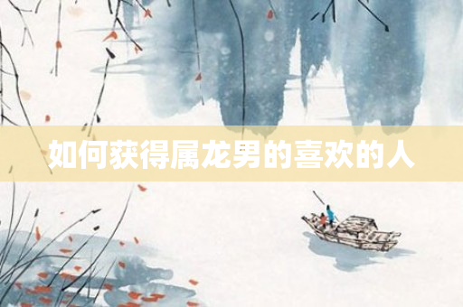 如何获得属龙男的喜欢的人