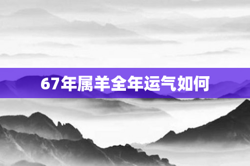 67年属羊全年运气如何