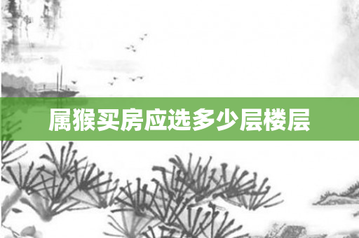 属猴买房应选多少层楼层
