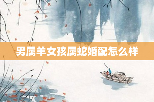男属羊女孩属蛇婚配怎么样