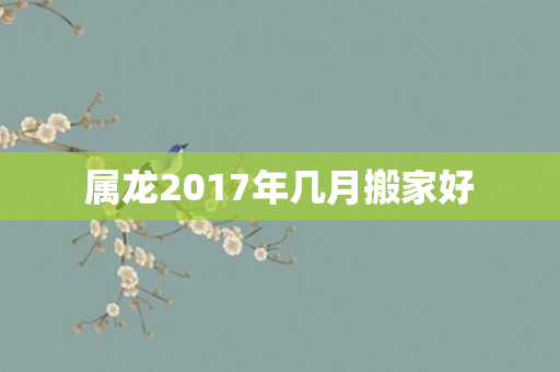 属龙2017年几月搬家好