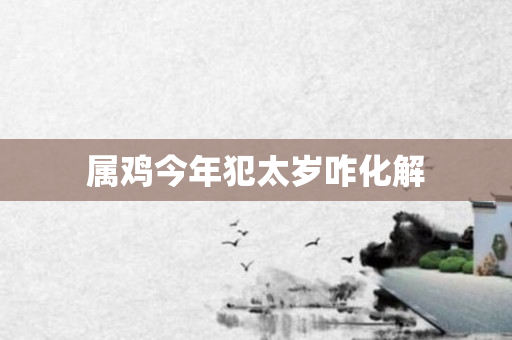 属鸡今年犯太岁咋化解