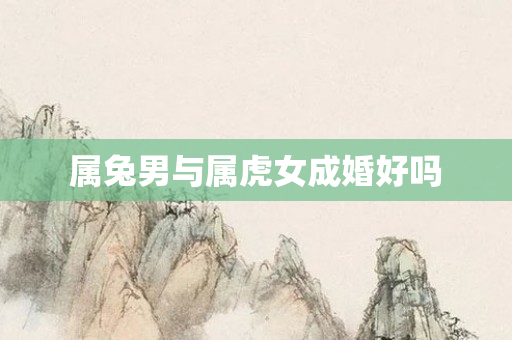 属兔男与属虎女成婚好吗