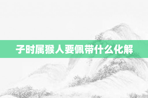子时属猴人要佩带什么化解