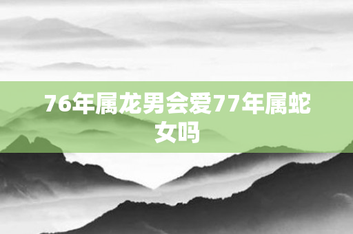 76年属龙男会爱77年属蛇女吗