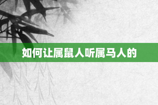 如何让属鼠人听属马人的