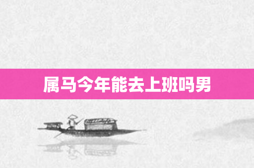 属马今年能去上班吗男