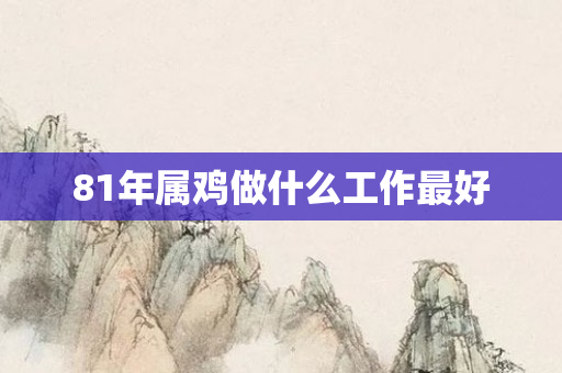 81年属鸡做什么工作更好