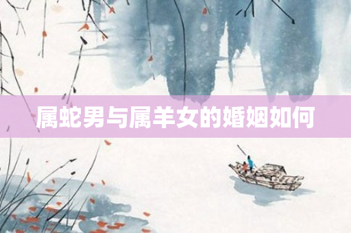 属蛇男与属羊女的婚姻如何