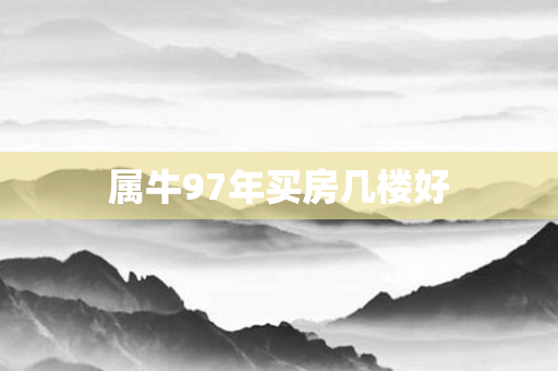 属牛97年买房几楼好