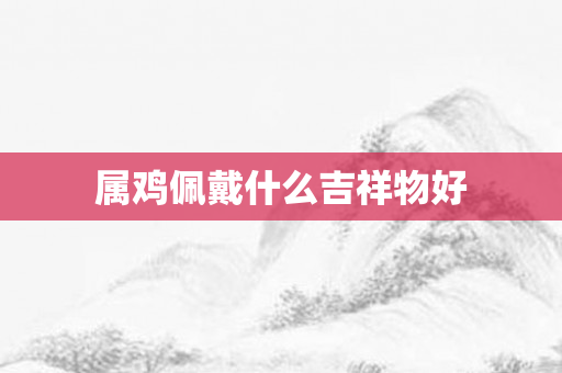 属鸡佩戴什么吉祥物好