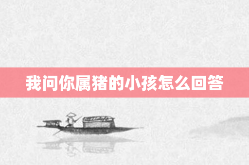 我问你属猪的小孩怎么回答