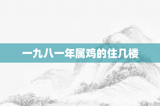 一九八一年属鸡的住几楼