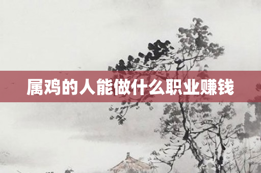 属鸡的人能做什么职业赚钱