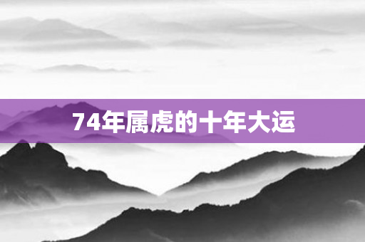 74年属虎的十年大运
