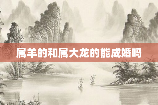 属羊的和属大龙的能成婚吗