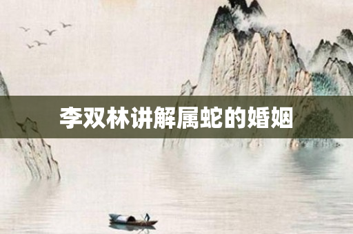 李双林讲解属蛇的婚姻