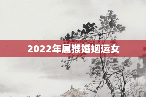 2022年属猴婚姻运女
