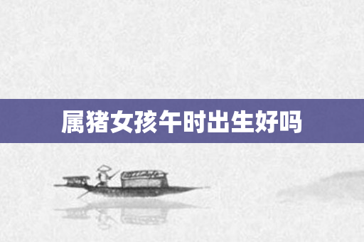 属猪女孩午时出生好吗