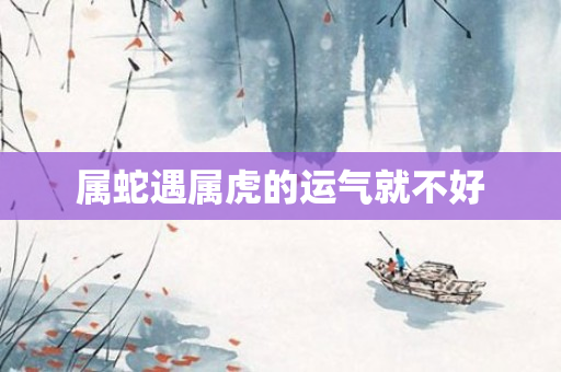 属蛇遇属虎的运气就不好