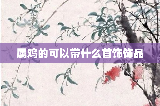 属鸡的可以带什么首饰饰品