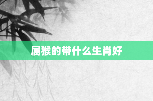 属猴的带什么生肖好