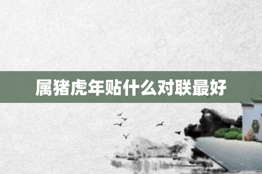属猪虎年贴什么对联更好