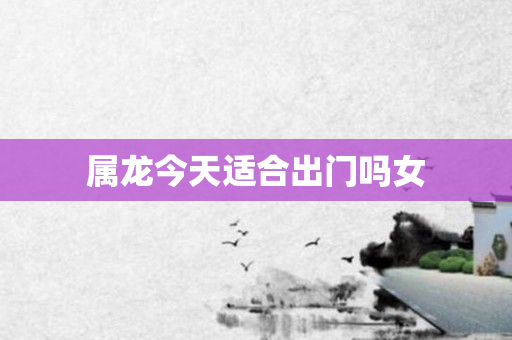 属龙今天适合出门吗女