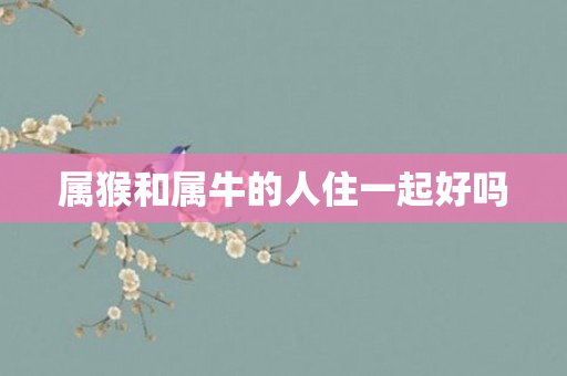 属猴和属牛的人住一起好吗