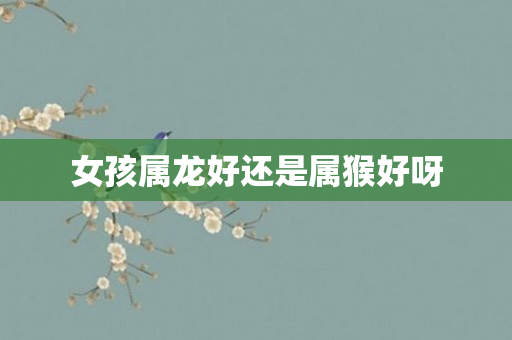 女孩属龙好还是属猴好呀